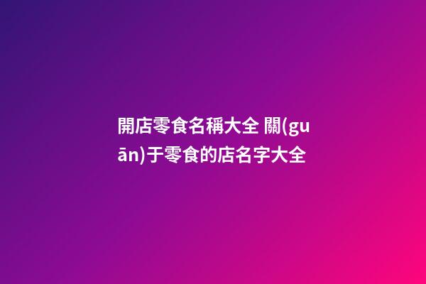 開店零食名稱大全 關(guān)于零食的店名字大全-第1張-店鋪起名-玄機派